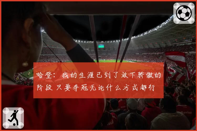 哈登：我的生涯已到了放下骄傲的阶段 只要夺冠无论什么方式都行