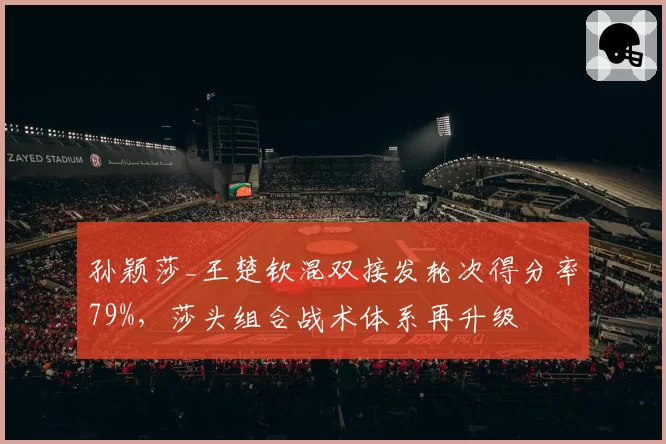 孙颖莎_王楚钦混双接发轮次得分率79%,莎头组合战术体系再升级