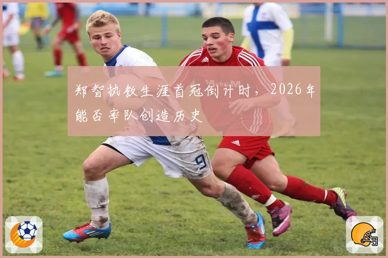 郑智执教生涯首冠倒计时，2026年能否率队创造历史