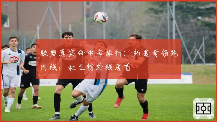 联盟真实命中率排行:约基奇领跑内线,杜兰特外线居首