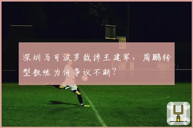 深圳马可波罗裁掉王建军，周鹏转型教练为何争议不断？