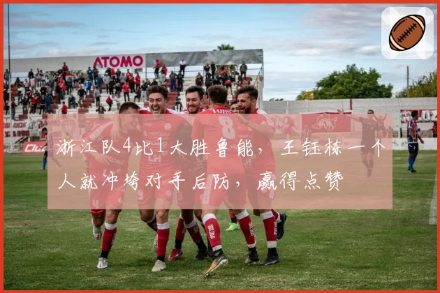 浙江队4比1大胜鲁能，王钰栋一个人就冲垮对手后防，赢得点赞