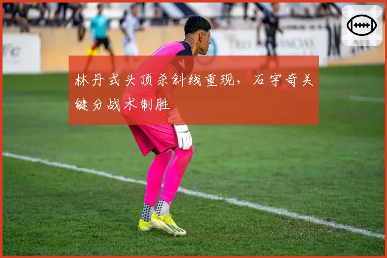 林丹式头顶杀斜线重现,石宇奇关键分战术制胜