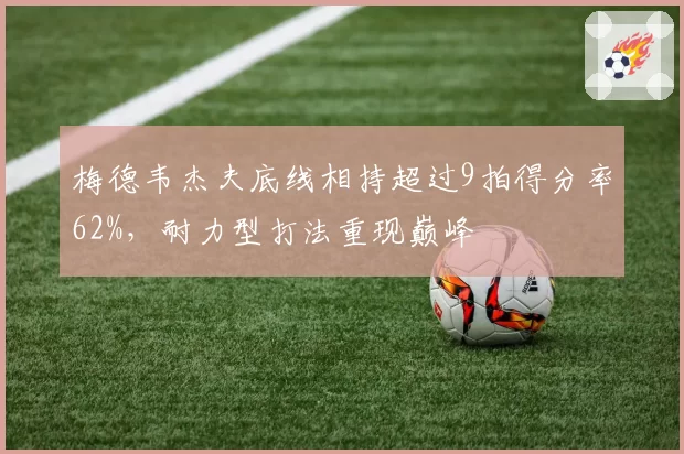 梅德韦杰夫底线相持超过9拍得分率62%，耐力型打法重现巅峰