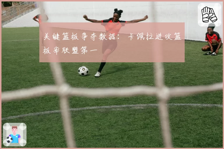 关键篮板争夺数据：卡佩拉进攻篮板率联盟第一