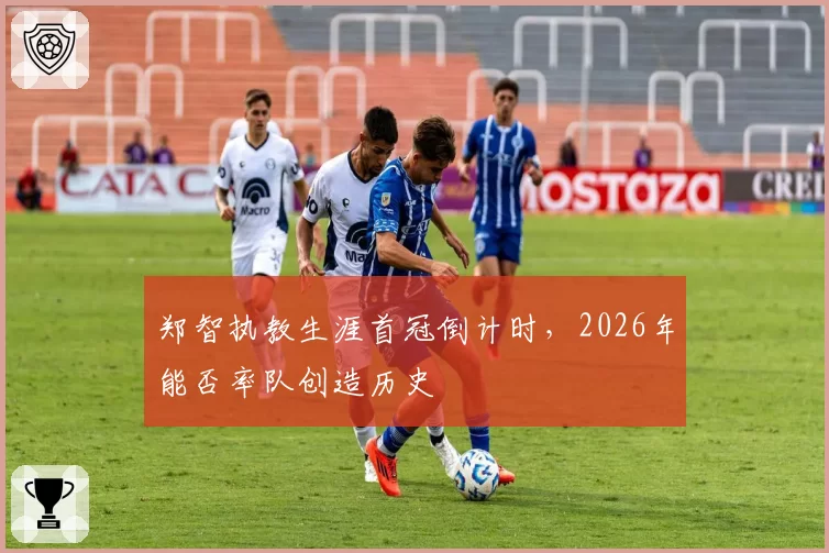 郑智执教生涯首冠倒计时，2026年能否率队创造历史