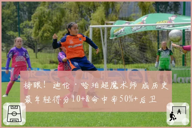 榜眼!迪伦·哈珀超魔术师 成历史最年轻得分10+&命中率50%+后卫