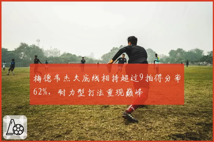 梅德韦杰夫底线相持超过9拍得分率62%，耐力型打法重现巅峰