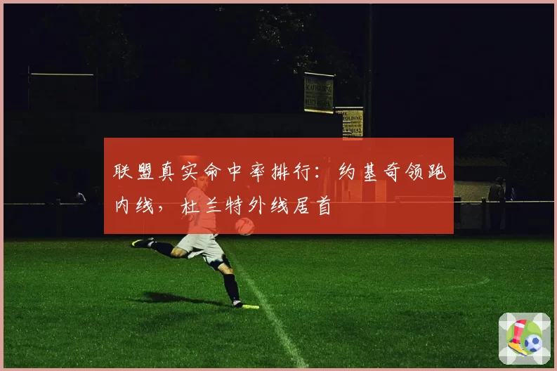 联盟真实命中率排行:约基奇领跑内线,杜兰特外线居首