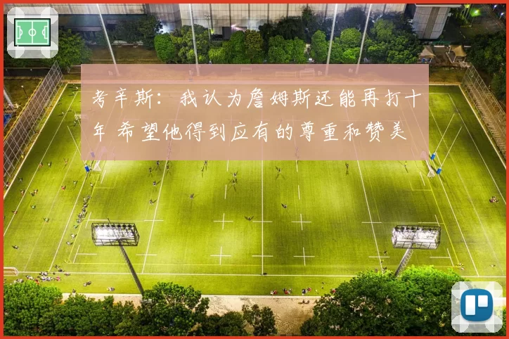 考辛斯：我认为詹姆斯还能再打十年 希望他得到应有的尊重和赞美