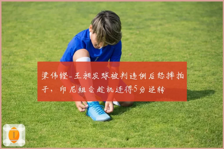 梁伟铿_王昶发球被判违例后怒摔拍子，印尼组合趁机连得5分逆转