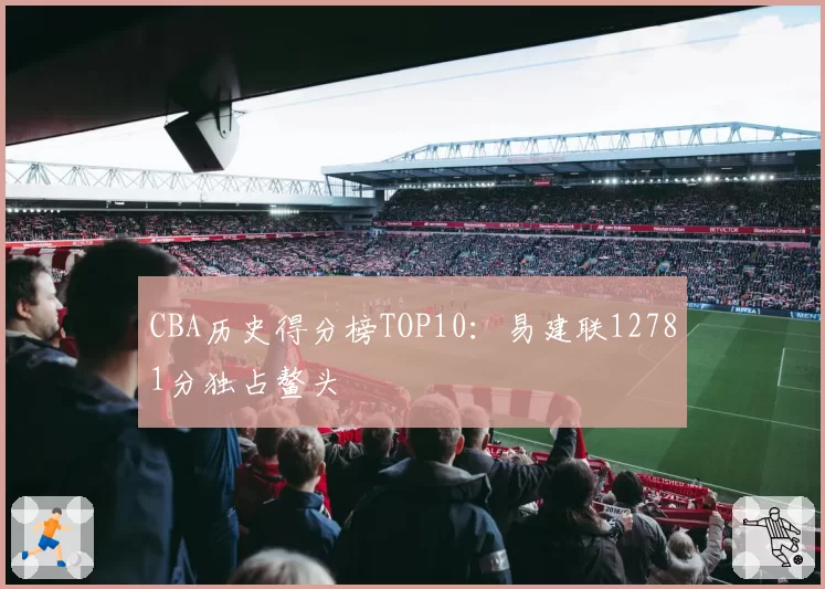 CBA历史得分榜TOP10：易建联12781分独占鳌头
