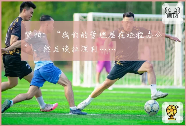 赞帕：“我们的管理层在远程办公”。然后谈拉涅利……