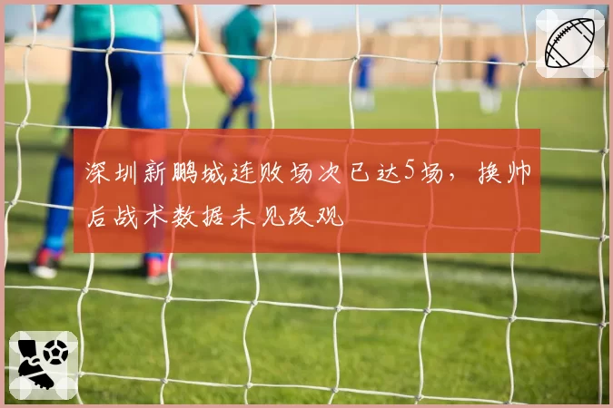 深圳新鹏城连败场次已达5场，换帅后战术数据未见改观