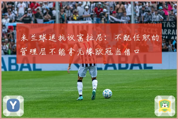 米兰球迷抗议富拉尼：不配任职的管理层不能拿无缘欧冠当借口