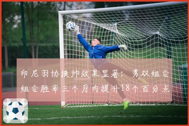 印尼羽协换帅效果显著:男双组合组合胜率三个月内提升18个百分点