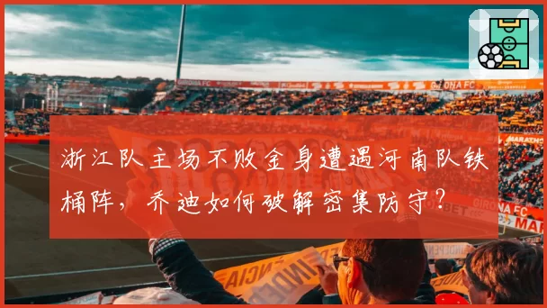 浙江队主场不败金身遭遇河南队铁桶阵，乔迪如何破解密集防守？