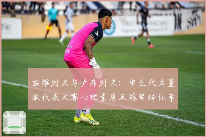 兹维列夫与卢布列夫：中生代力量派代表大赛心理素质及冠军转化率