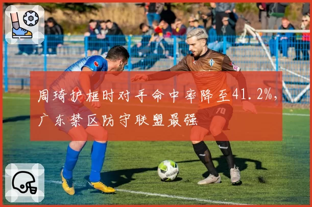 周琦护框时对手命中率降至41.2%，广东禁区防守联盟最强