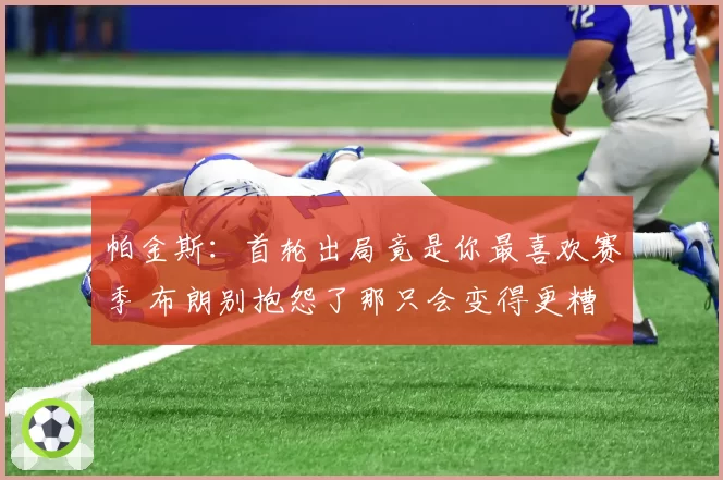 帕金斯：首轮出局竟是你最喜欢赛季 布朗别抱怨了那只会变得更糟