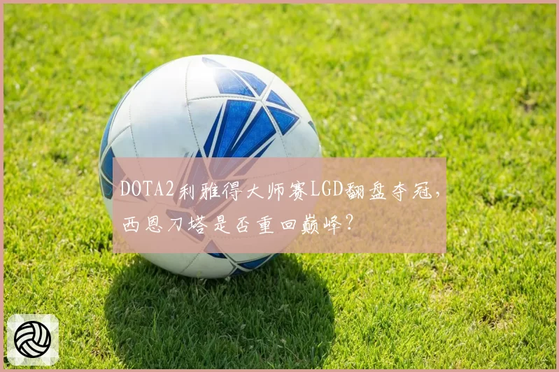 DOTA2利雅得大师赛LGD翻盘夺冠，西恩刀塔是否重回巅峰？
