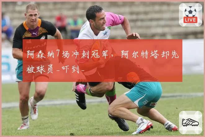 阿森纳7场冲刺冠军，阿尔特塔却先被球员_吓到_