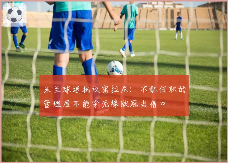米兰球迷抗议富拉尼：不配任职的管理层不能拿无缘欧冠当借口