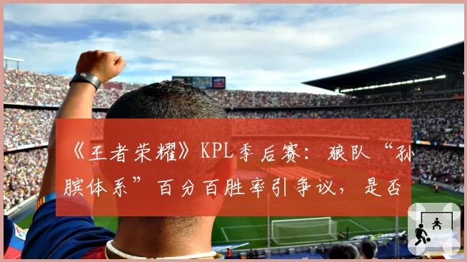 《王者荣耀》KPL季后赛：狼队“孙膑体系”百分百胜率引争议，是否破坏平衡？