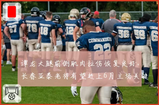 谭龙大腿前侧肌肉拉伤恢复良好，长春亚泰老将有望赶上6月主场关键战
