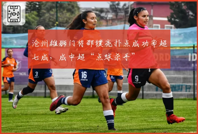 沧州雄狮门将邵镤亮扑点成功率超七成,成中超“点球杀手”