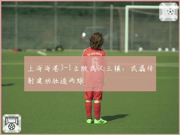 上海海港3-1击败武汉三镇,武磊传射建功独造两球