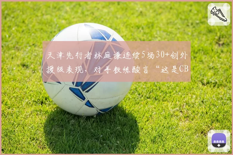 天津先行者林庭谦连续5场30+创外援级表现,对手教练酸言“这是CBA的悲哀”