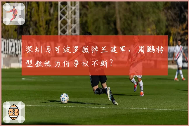 深圳马可波罗裁掉王建军，周鹏转型教练为何争议不断？