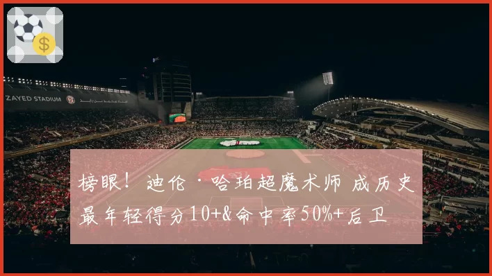 榜眼！迪伦·哈珀超魔术师 成历史最年轻得分10+&命中率50%+后卫