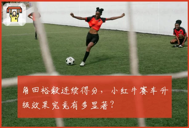 角田裕毅连续得分，小红牛赛车升级效果究竟有多显著？