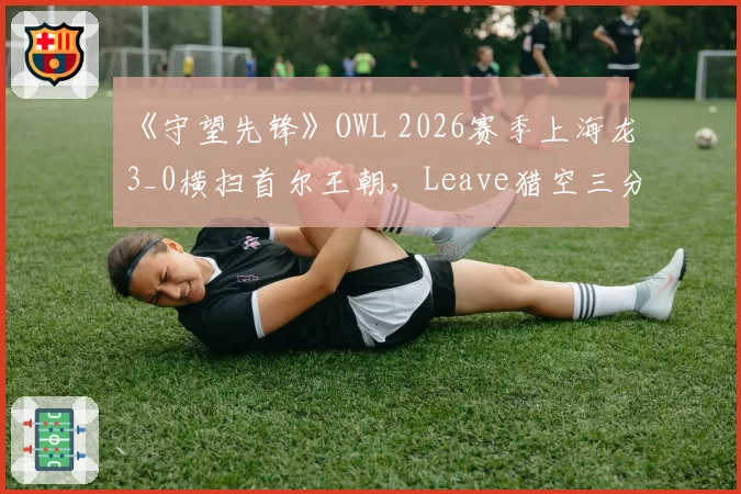 《守望先锋》OWL 2026赛季上海龙3_0横扫首尔王朝，Leave猎空三分钟三杀