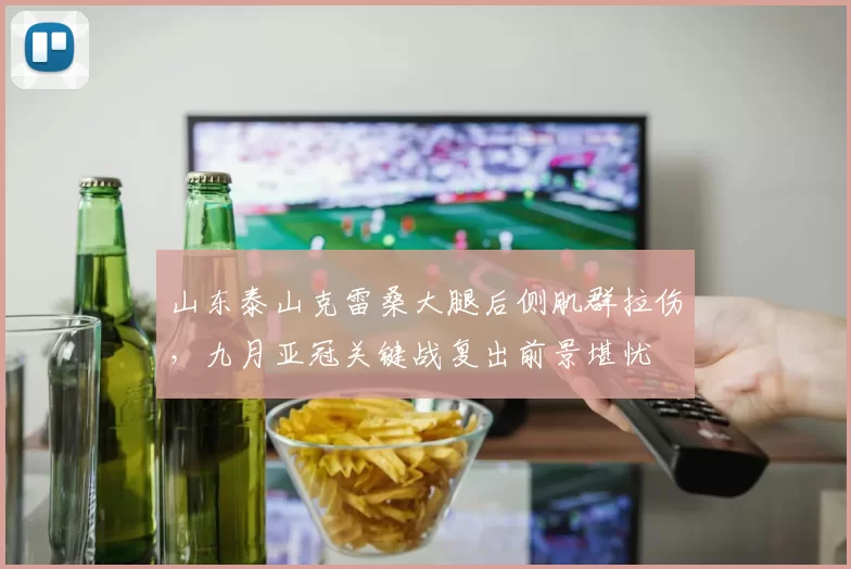 山东泰山克雷桑大腿后侧肌群拉伤,九月亚冠关键战复出前景堪忧