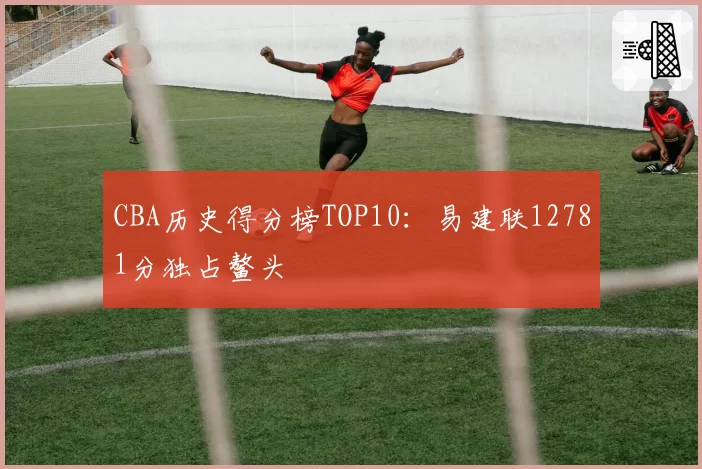 CBA历史得分榜TOP10：易建联12781分独占鳌头