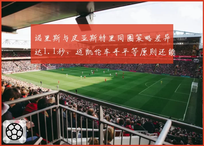 诺里斯与皮亚斯特里同圈策略差异达1.1秒，迈凯伦车手平等原则还能维持多久？