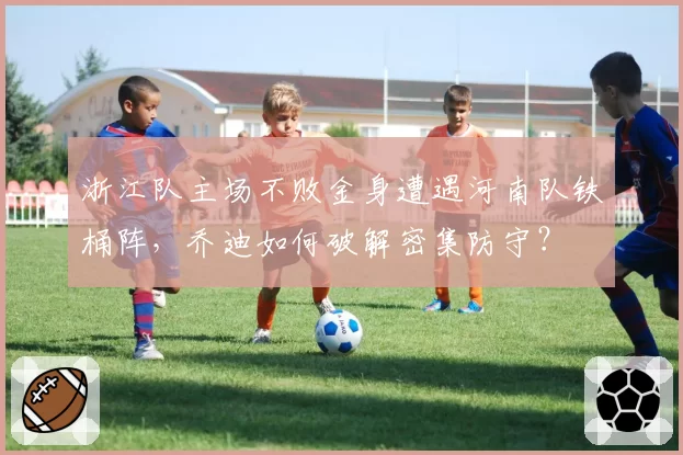 浙江队主场不败金身遭遇河南队铁桶阵，乔迪如何破解密集防守？