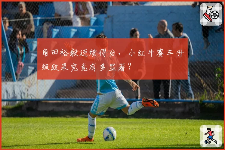 角田裕毅连续得分,小红牛赛车升级效果究竟有多显著?