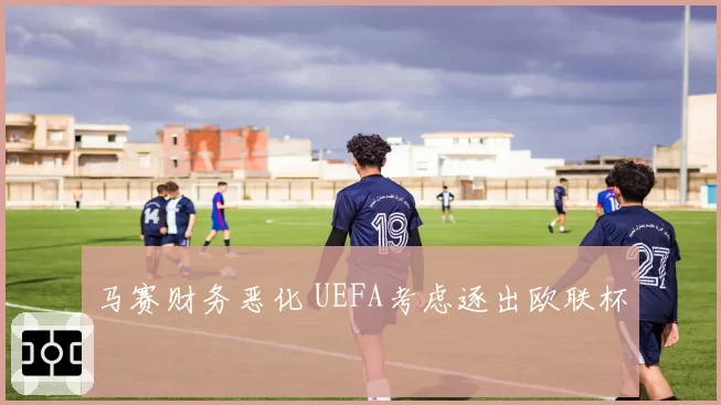 马赛财务恶化 UEFA考虑逐出欧联杯